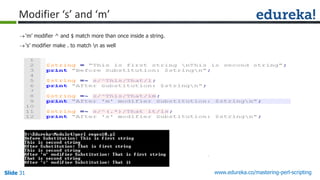 Slide 31 www.edureka.co/mastering-perl-scripting
Modifier ‘s’ and ‘m’
‘m’ modifier ^ and $ match more than once inside a string.
‘s’ modifier make . to match n as well
 