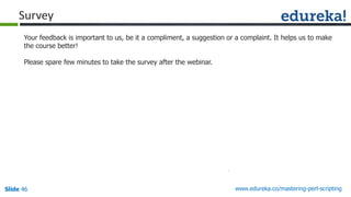 Slide 46
Your feedback is important to us, be it a compliment, a suggestion or a complaint. It helps us to make
the course better!
Please spare few minutes to take the survey after the webinar.
www.edureka.co/mastering-perl-scripting
Survey
 