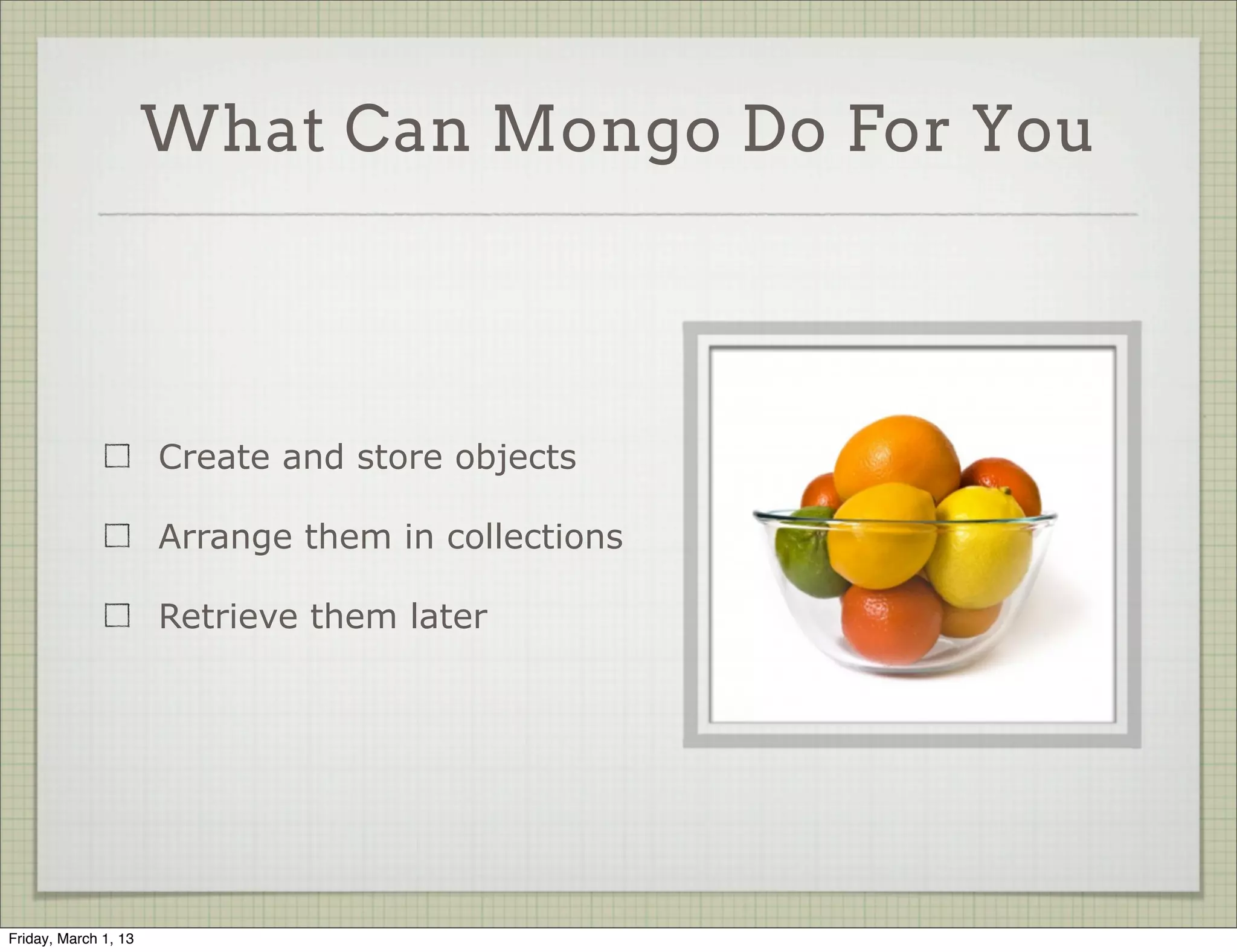 What Can Mongo Do For You




                      Create and store objects

                      Arrange them in collections

                      Retrieve them later




Friday, March 1, 13
 