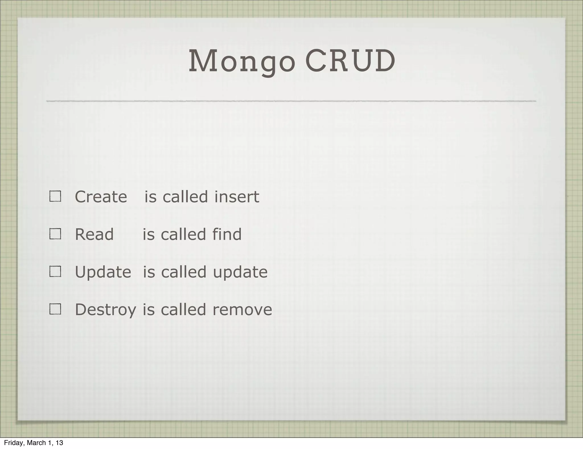 Mongo CRUD



                      Create   is called insert

                      Read     is called find

                      Update is called update

                      Destroy is called remove




Friday, March 1, 13
 