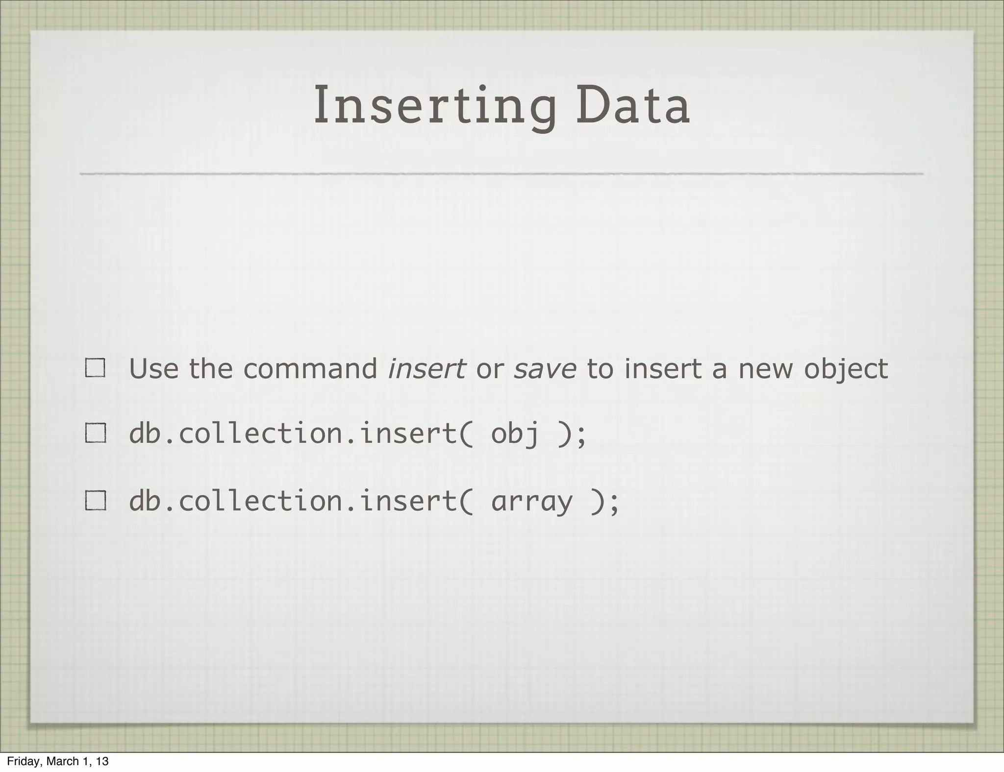 Inserting Data




                      Use the command insert or save to insert a new object

                      db.collection.insert( obj );

                      db.collection.insert( array );




Friday, March 1, 13
 
