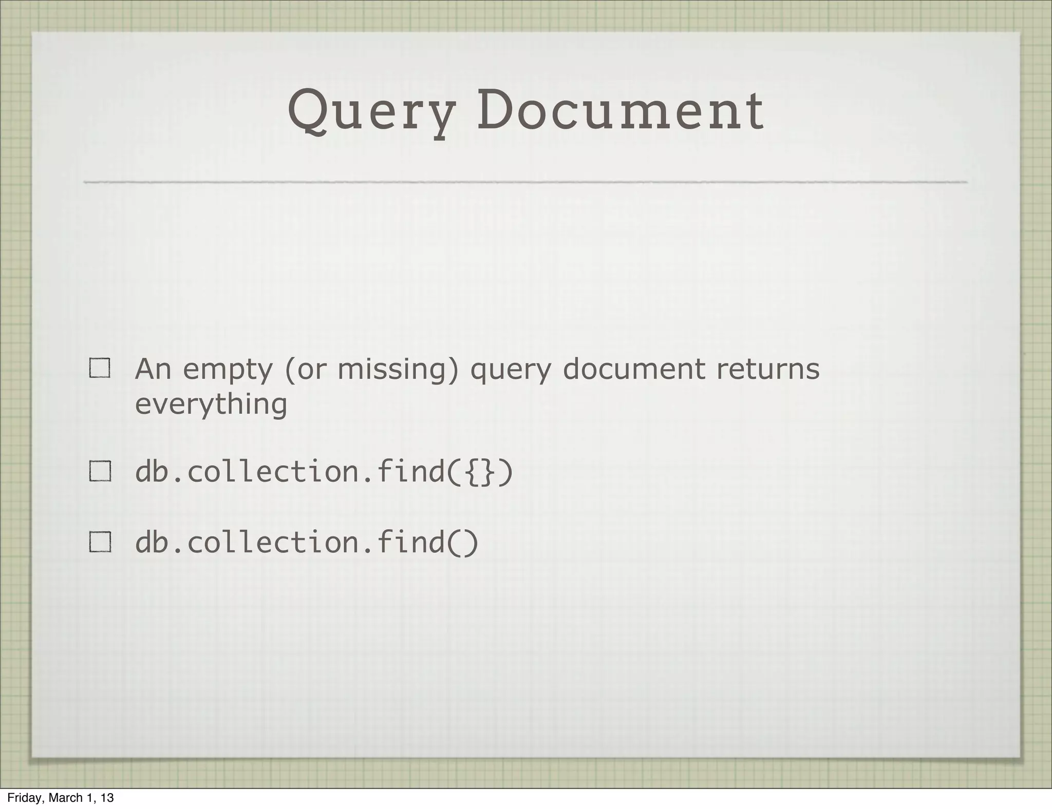 Query Document



                      An empty (or missing) query document returns
                      everything

                      db.collection.find({})

                      db.collection.find()




Friday, March 1, 13
 