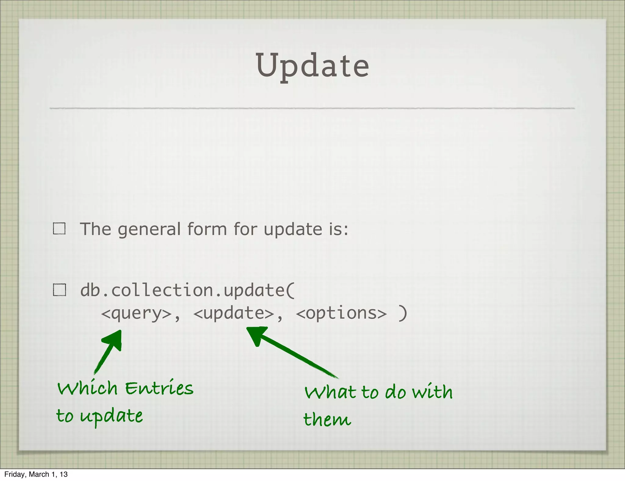 Update




                      The general form for update is:


                      db.collection.update(
                        <query>, <update>, <options> )



               Which Entries                   What to do with
               to update                       them

Friday, March 1, 13
 