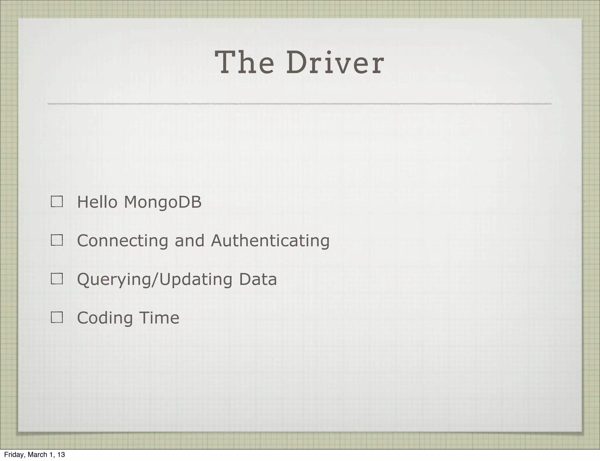 The Driver



                      Hello MongoDB

                      Connecting and Authenticating

                      Querying/Updating Data

                      Coding Time




Friday, March 1, 13
 