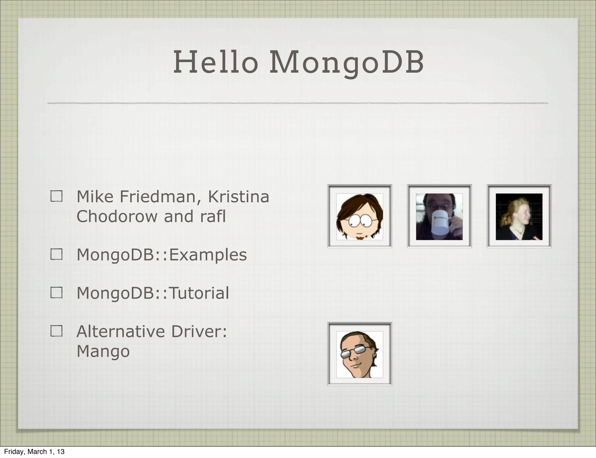 Hello MongoDB



                      Mike Friedman, Kristina
                      Chodorow and rafl

                      MongoDB::Examples

                      MongoDB::Tutorial

                      Alternative Driver:
                      Mango




Friday, March 1, 13
 