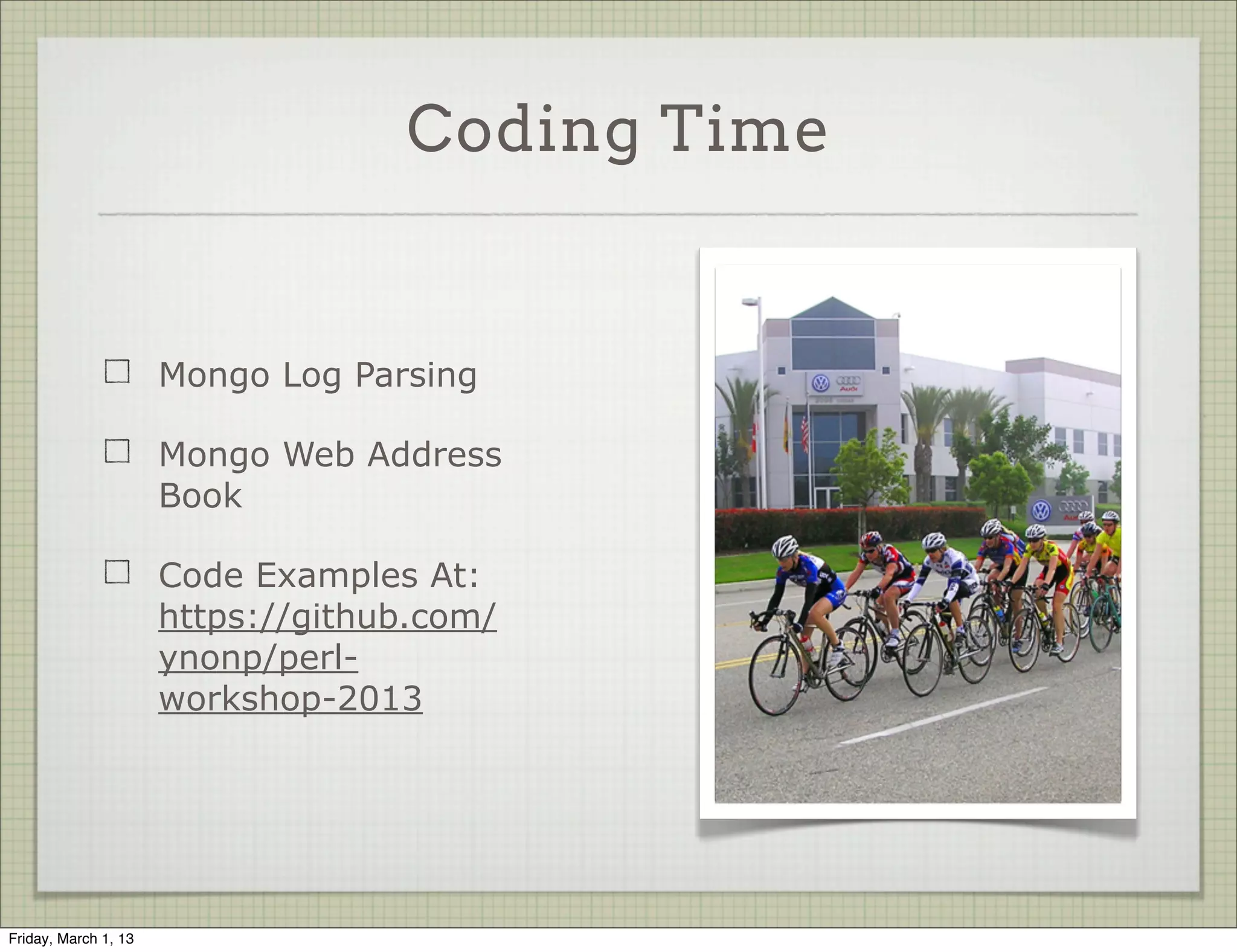 Coding Time


                      Mongo Log Parsing

                      Mongo Web Address
                      Book

                      Code Examples At:
                      https://github.com/
                      ynonp/perl-
                      workshop-2013




Friday, March 1, 13
 