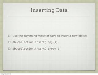 Inserting Data




                      Use the command insert or save to insert a new object

                      db.collection.insert( obj );

                      db.collection.insert( array );




Friday, March 1, 13
 