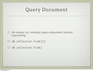 Query Document



                      An empty (or missing) query document returns
                      everything

                      db.collection.find({})

                      db.collection.find()




Friday, March 1, 13
 