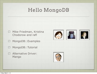 Hello MongoDB



                      Mike Friedman, Kristina
                      Chodorow and rafl

                      MongoDB::Examples

                      MongoDB::Tutorial

                      Alternative Driver:
                      Mango




Friday, March 1, 13
 
