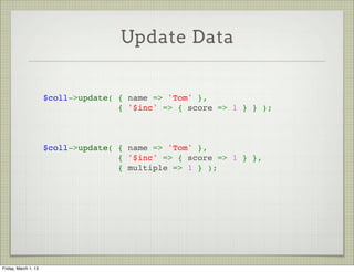 Update Data


                      $coll->update( { name => 'Tom' },
                                     { '$inc' => { score => 1 } } );



                      $coll->update( { name => 'Tom' },
                                     { '$inc' => { score => 1 } },
                                     { multiple => 1 } );




Friday, March 1, 13
 