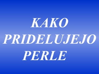 KAKO
PRIDELUJEJO
  PERLE
 