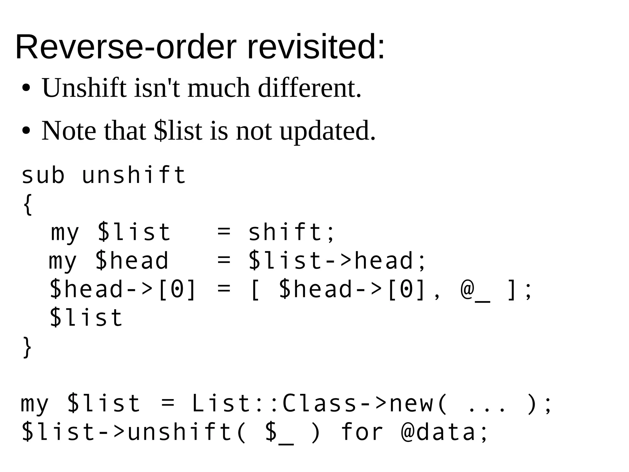 Reverse-order revisited:
● Unshift isn't much different.
● Note that $list is not updated.
sub unshift
{
my $list = shift;
my $head = $list->head;
$head->[0] = [ $head->[0], @_ ];
$list
}
my $list = List::Class->new( ... );
$list->unshift( $_ ) for @data;
 