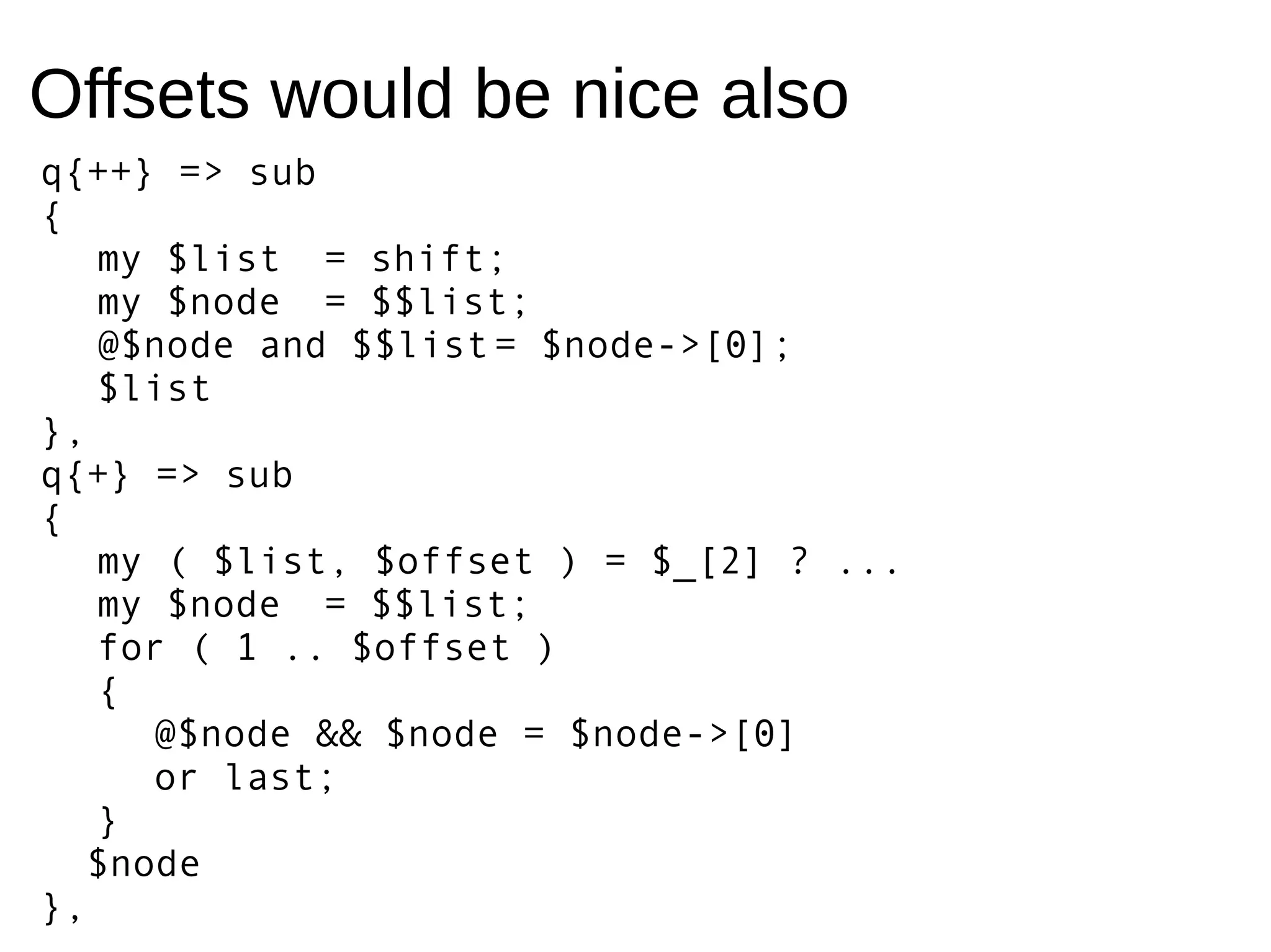 Offsets would be nice also
q{++} => sub
{
my $list = shift;
my $node = $$list;
@$node and $$list= $node->[0];
$list
},
q{+} => sub
{
my ( $list, $offset ) = $_[2] ? ...
my $node = $$list;
for ( 1 .. $offset )
{
@$node && $node = $node->[0]
or last;
}
$node
},
 
