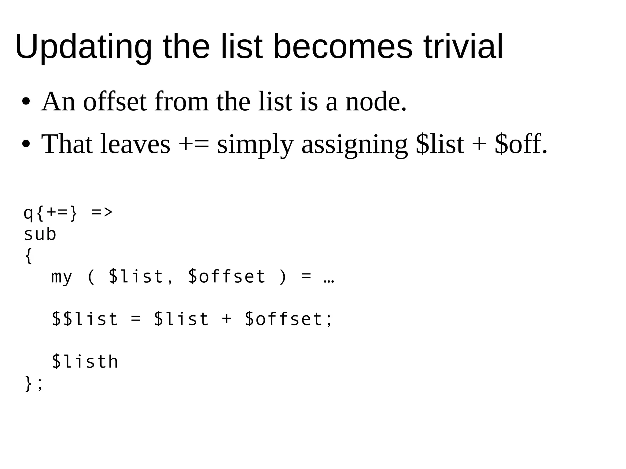 Updating the list becomes trivial
● An offset from the list is a node.
● That leaves += simply assigning $list + $off.
q{+=} =>
sub
{
my ( $list, $offset ) = …
$$list = $list + $offset;
$listh
};
 