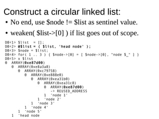 Construct a circular linked list:DB<1> $list = [];DB<2> @$list = ( $list, head node );DB<3> $node = $list;DB<4> for( 1 .. ...