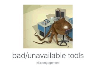 bad/unavailable tools
kills engagement
 