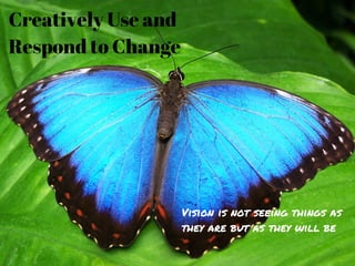 Creatively Use and
Respond to Change
Vision is not seeing things as
they are but as they will be
 