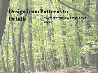 Design from Patterns to
Details
Can't see the forest for the
trees
 