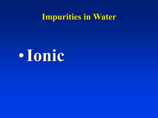 Impurities in Water
•Ionic
 