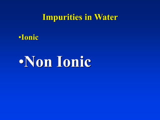 Impurities in Water
•Ionic
•Non Ionic
 