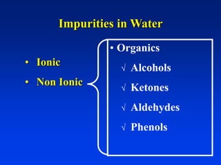 Impurities in Water
• Ionic
• Non Ionic
• Organics
 Alcohols
 Ketones
 Aldehydes
 Phenols
 