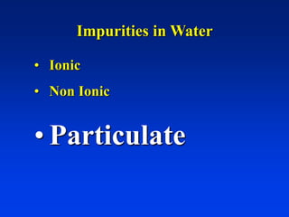 Impurities in Water
• Ionic
• Non Ionic
• Particulate
 