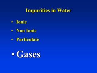 Impurities in Water
• Ionic
• Non Ionic
• Particulate
• Gases
 