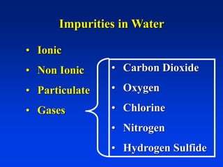 Impurities in Water
• Ionic
• Non Ionic
• Particulate
• Gases
• Carbon Dioxide
• Oxygen
• Chlorine
• Nitrogen
• Hydrogen Sulfide
 