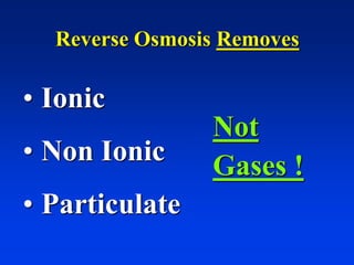 Reverse Osmosis Removes
• Ionic
• Non Ionic
• Particulate
Not
Gases !
 