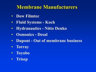 Membrane Manufacturers
• Dow Filmtec
• Fluid Systems - Koch
• Hydranautics - Nitto Denko
• Osmonics - Desal
• Dupont - Out of membrane business
• Torray
• Toyobo
• Trisep
 