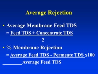 Average Rejection
• Average Membrane Feed TDS
= Feed TDS + Concentrate TDS
2
• % Membrane Rejection
= Average Feed TDS - Permeate TDS x100
Average Feed TDS
 