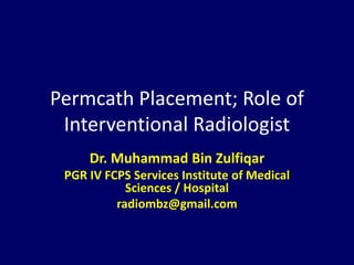 Permcath Placement; Role of
Interventional Radiologist
Dr. Muhammad Bin Zulfiqar
PGR IV FCPS Services Institute of Medical
Sciences / Hospital
radiombz@gmail.com
 