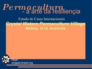 Permacultura - a arte da resiliençia   Skye unigaia-brasil.org Estudo de Cases Internacionais Crystal Waters Permaculture Village Maleny, Q´ld, Australia 