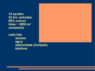 14  açudes 32 km.  estradas 80% comun lotes  ~ 5000 m 2 cemeteiria cada lote acesso àgua eletricidade (limitado) telefone 