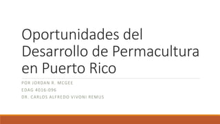 Oportunidades del
Desarrollo de Permacultura
en Puerto Rico
POR JORDAN R. MCGEE
EDAG 4016-096
DR. CARLOS ALFREDO VIVONI REMUS
 