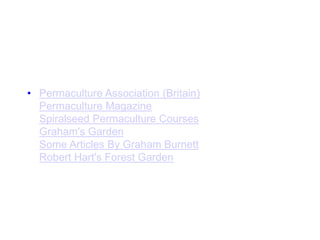 • Permaculture Association (Britain)
Permaculture Magazine
Spiralseed Permaculture Courses
Graham's Garden
Some Articles By Graham Burnett
Robert Hart's Forest Garden
 