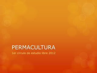PERMACULTURA
1er círculo de estudio libre 2012
 