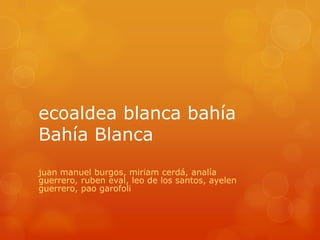ecoaldea blanca bahía
Bahía Blanca
juan manuel burgos, miriam cerdá, analía
guerrero, ruben eval, leo de los santos, ayelen
guerrero, pao garofoli
 