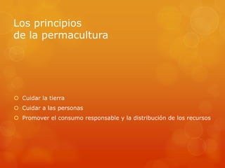 Los principios
de la permacultura




 Cuidar la tierra
 Cuidar a las personas
 Promover el consumo responsable y la distribución de los recursos
 
