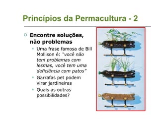 Princípios da Permacultura - 2 Encontre soluções, não problemas Uma frase famosa de Bill Mollison é:  “você não tem problemas com lesmas, você tem uma deficiência com patos” Garrafas pet podem virar jardineiras Quais as outras possibilidades?  