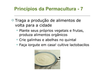 Princípios da Permacultura - 7 Traga a produção de alimentos de volta para a cidade Plante seus próprios vegetais e frutas, produza alimentos orgânicos Crie galinhas e abelhas no quintal Faça iorgute em casa! cultive lactobacilos 