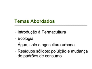 Temas Abordados Introdução à Permacultura Ecologia Água, solo e agricultura urbana Resíduos sólidos: poluição e mudança de padrões de consumo 