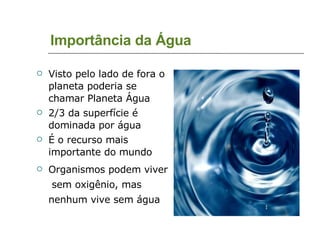 Importância da Água Visto pelo lado de fora o planeta poderia se chamar Planeta Água 2/3 da superfície é dominada por água É o recurso mais importante do mundo Organismos podem viver  sem oxigênio, mas nenhum vive sem água 