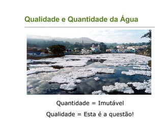 Qualidade e Quantidade da Água Quantidade = Imutável Qualidade = Esta é a questão! 