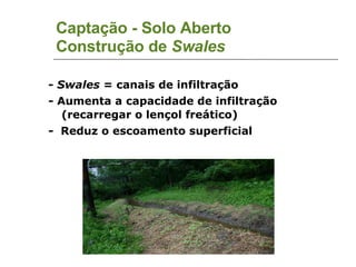 Captação - Solo Aberto Construção de  Swales -  Swales  = canais de infiltração - Aumenta a capacidade de infiltração (recarregar o lençol freático)‏ -  Reduz o escoamento superficial 