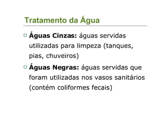 Tratamento da Água Águas Cinzas:  águas servidas utilizadas para limpeza (tanques, pias, chuveiros)‏ Águas Negras:  águas servidas que foram utilizadas nos vasos sanitários (contém coliformes fecais)‏ 