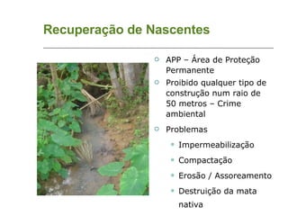 Recuperação de Nascentes APP – Área de Proteção Permanente Proibido qualquer tipo de construção num raio de 50 metros – Crime ambiental  Problemas Impermeabilização Compactação Erosão / Assoreamento Destruição da mata nativa 
