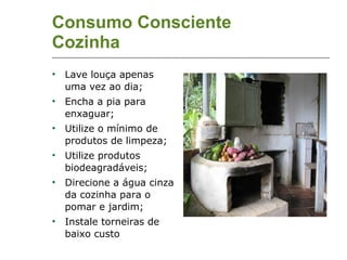 Consumo Consciente Cozinha Lave louça apenas uma vez ao dia; Encha a pia para enxaguar; Utilize o mínimo de produtos de limpeza; Utilize produtos biodeagradáveis; Direcione a água cinza da cozinha para o pomar e jardim; Instale torneiras de baixo custo 