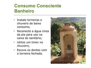 Consumo Consciente Banheiro Instale torneiras e chuveiro de baixo consumo; Reconecte a água cinza da pia para uso na caixa do sanitário; Utilize um timer no chuveiro; Escove os dentes com a torneira fechada. 