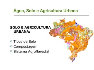 Água, Solo e Agricultura Urbana SOLO E AGRICULTURA URBANA: Tipos de Solo Compostagem Sistema Agroflorestal 